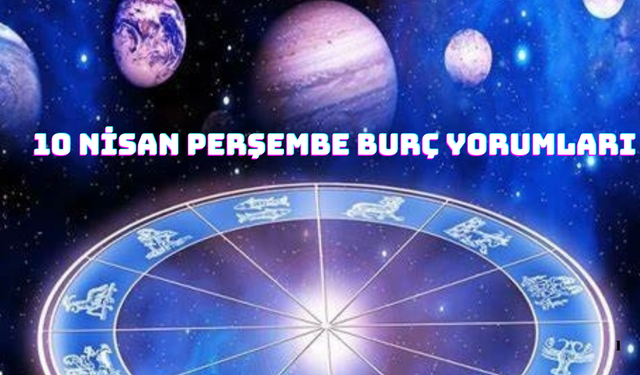 10 Nisan 2025 Perşembe Burç Yorumları