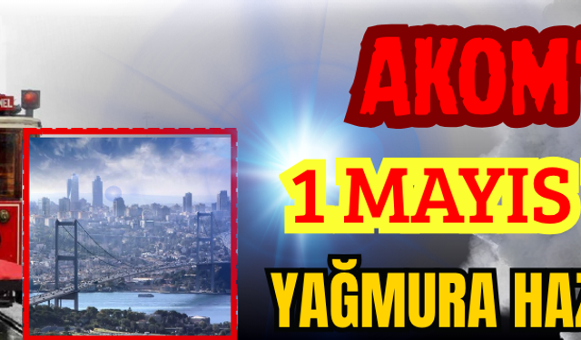 AKOM'dan 1 Mayıs Uyarısı: Yağmura Hazırlıklı Olun