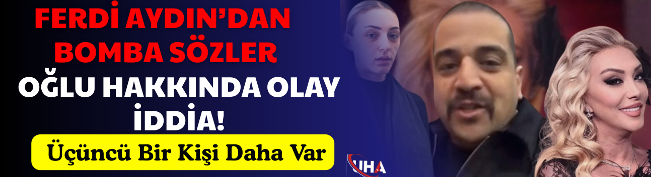 Ferdi Aydın’dan bomba sözler: Oğlu hakkında olay iddia! 'Üçüncü bir kişi daha var'