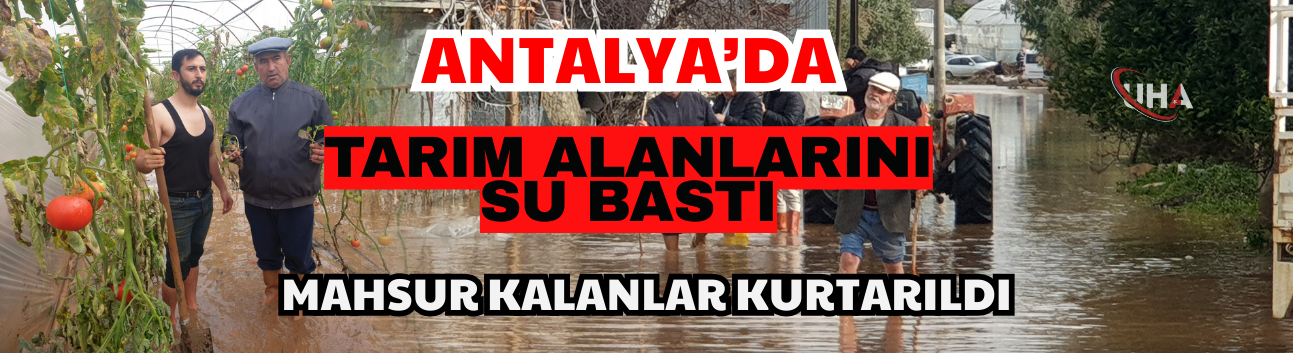 Antalya’da Tarım Alanlarını Su Bastı; Mahsur Kalanlar Kurtarıldı