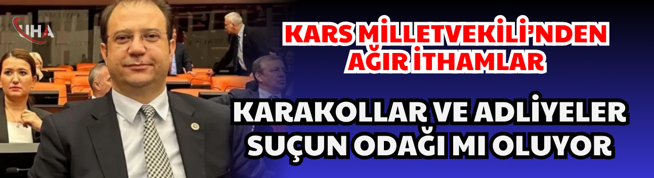 Kars Milletvekili’nden Ağır İthamlar: Karakollar ve Adliyeler Suçun Odağı mı Oluyor