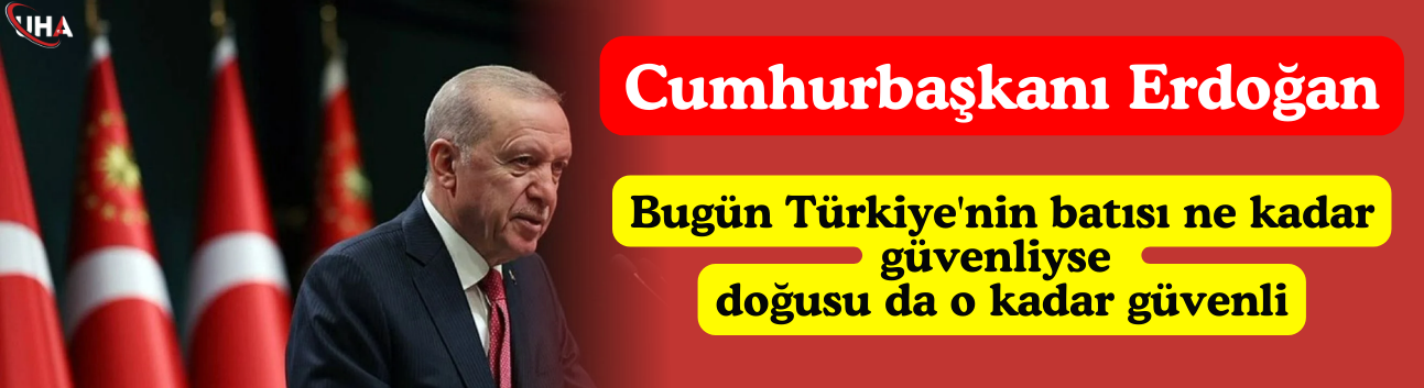 Erdoğan: Bugün Türkiye'nin batısı ne kadar güvenliyse doğusu da o kadar güvenli