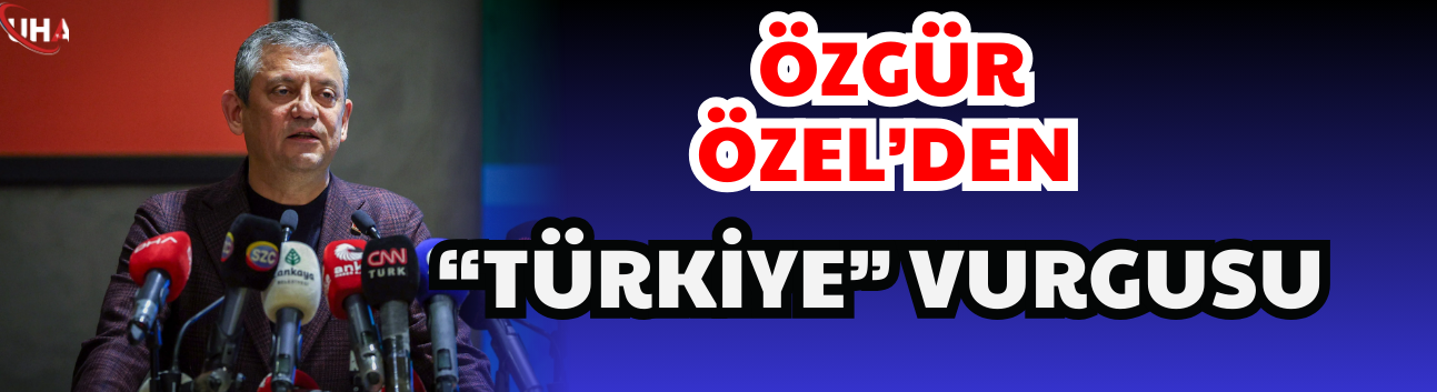 Özgür Özel’den “Türkiye” Vurgusu