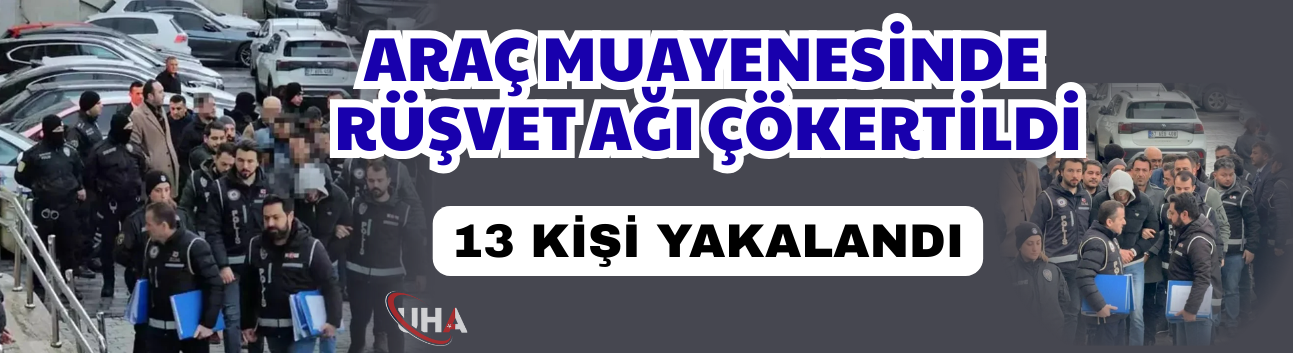 Araç muayenesinde rüşvet ağı çökertildi: 13 kişi yakalandı