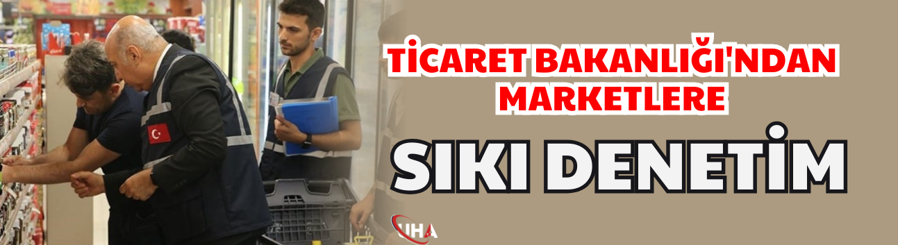 Ticaret Bakanlığı'ndan Marketlere Sıkı Denetim