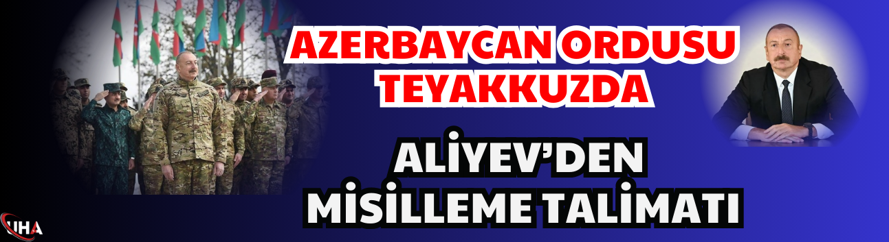 Azerbaycan Ordusu Teyakkuzda: Aliyev’den Misilleme Talimatı