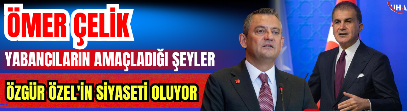 Ömer Çelik: Yabancıların Amaçladığı Şeyler, Özgür Özel'in Siyaseti Oluyor