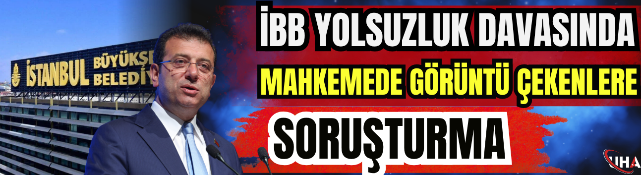 İBB Yolsuzluk Davasında Mahkemede Görüntü Çekenlere Soruşturma