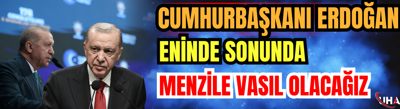 Cumhurbaşkanı Erdoğan: Eninde Sonunda Menzile Vasıl Olacağız