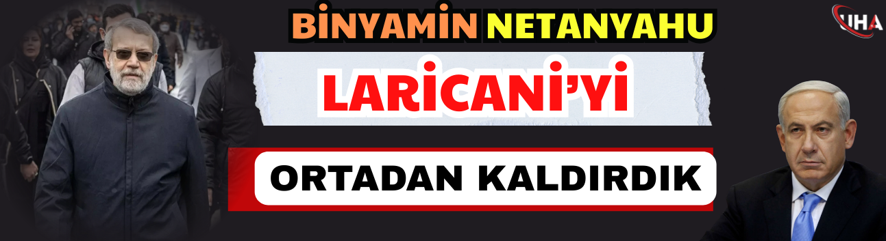Binyamin Netanyahu: Laricani’yi Ortadan Kaldırdık