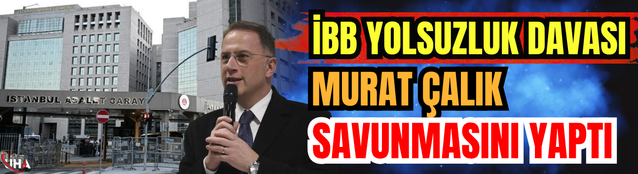 İBB Yolsuzluk Davası: Murat Çalık Savunmasını Yaptı