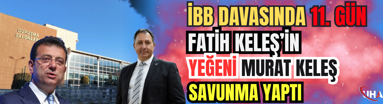 İBB Davasında 11. Gün: Fatih Keleş’in Yeğeni Murat Keleş Savunma Yaptı