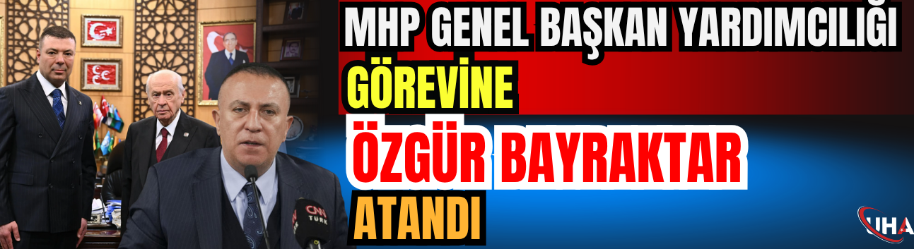MHP Genel Başkan Yardımcılığı Görevine Özgür Bayraktar Atandı