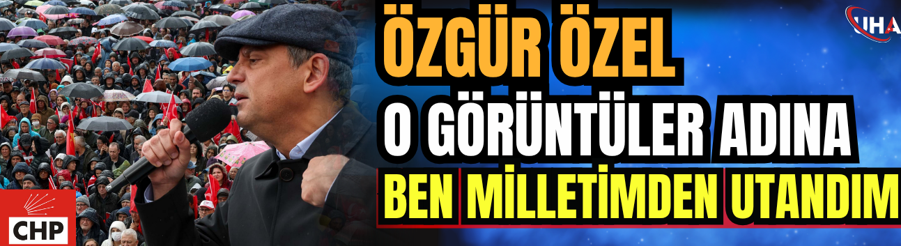 Özgür Özel: O Görüntüler Adına Ben Milletimden Utandım