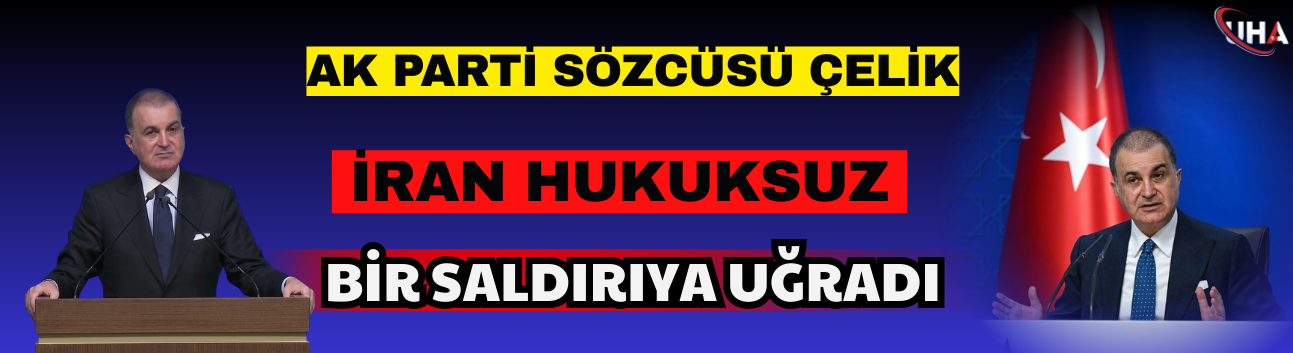 AK Parti Sözcüsü Çelik: İran Hukuksuz Bir Saldırıya Uğradı