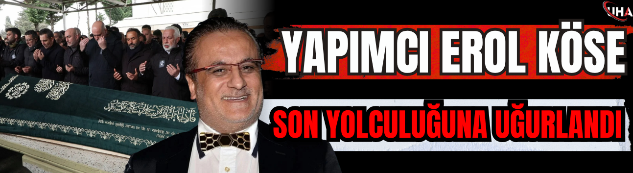 Yapımcı Erol Köse Son Yolculuğuna Uğurlandı