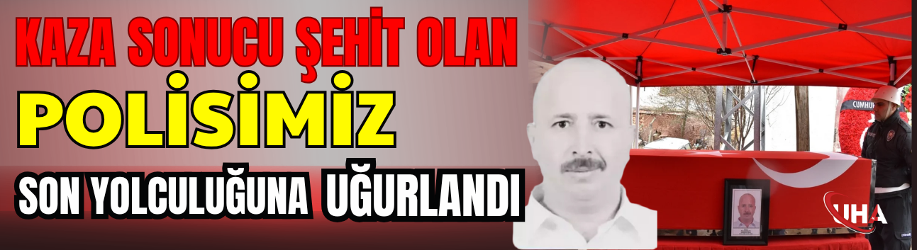 Kaza Sonucu Şehit Olan Polisimiz Kırıkkale’de Son Yolculuğuna Uğurlandı
