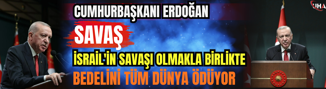 Cumhurbaşkanı Erdoğan: Savaş, İsrail'in Savaşı Olmakla Birlikte Bedelini Tüm Dünya Ödüyor