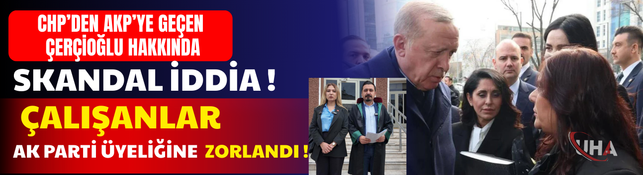 CHP’den Ak Parti’ye Geçen Çerçioğlu Hakkında Skandal İddia: Çalışanlar Ak Parti Üyeliğine  Zorlandı