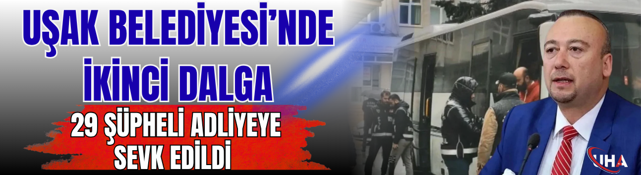 Uşak Belediyesi’nde İkinci Dalga: 29 Şüpheli Adliyeye Sevk Edildi