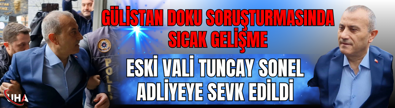 Gülistan Doku Soruşturmasında Sıcak Gelişme: Eski Vali Tuncay Sonel Adliyeye Sevk Edildi