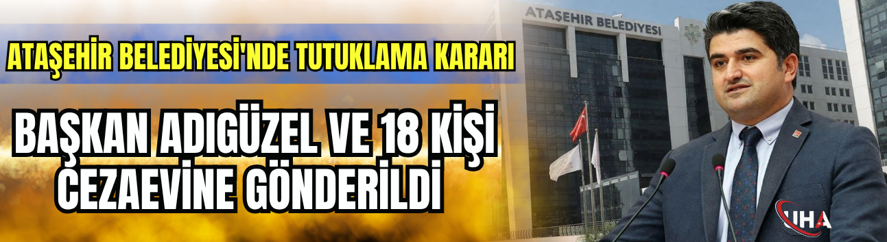 Ataşehir Belediyesi'nde Tutuklama Kararı: Başkan Adıgüzel ve 18 Kişi Cezaevine Gönderildi