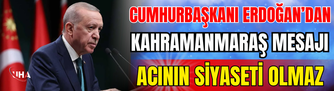 Cumhurbaşkanı Erdoğan’dan Kahramanmaraş Mesajı: Acının Siyaseti Olmaz