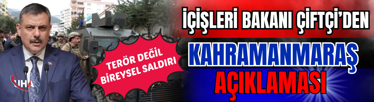 İçişleri Bakanı Çiftçi’den Kahramanmaraş Açıklaması: Suç Örgütü Değil, Bireysel Saldırı