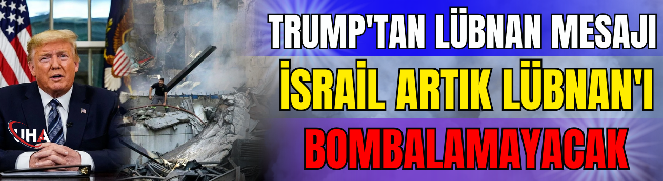 Trump'tan Lübnan Mesajı: İsrail Artık Lübnan'ı Bombalamayacak