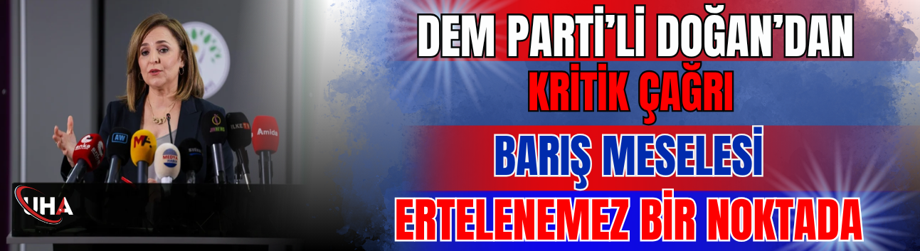 DEM Parti’li Doğan’dan Kritik Çağrı: Barış Meselesi Ertelenemez Bir Noktada