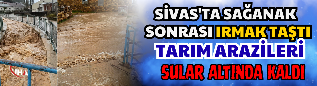 Sivas'ta Sağanak Sonrası Irmak Taştı: Tarım Arazileri Sular Altında Kaldı