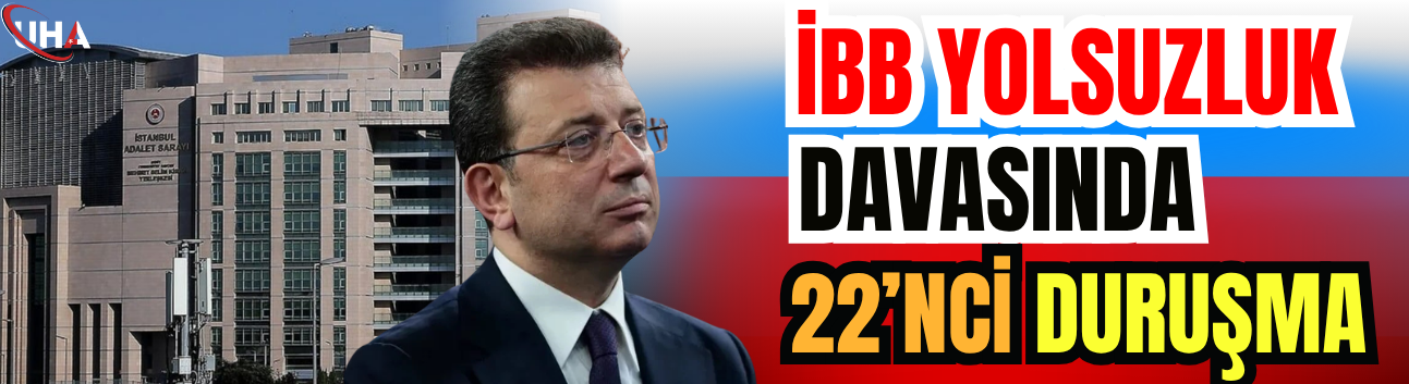 İBB Yolsuzluk Davasında 22’nci Duruşma