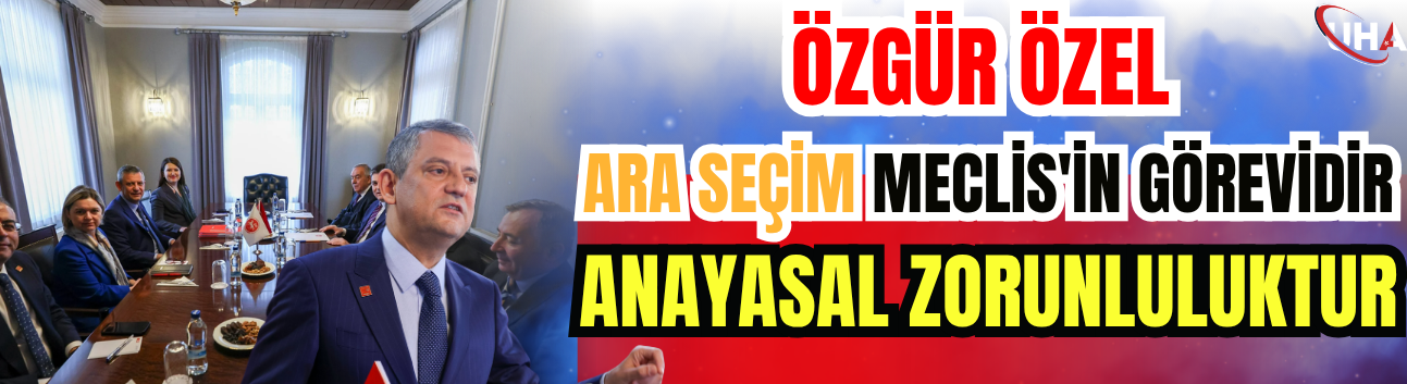 Özgür Özel: Ara Seçim Meclis'in Görevidir, Anayasal Zorunluluktur