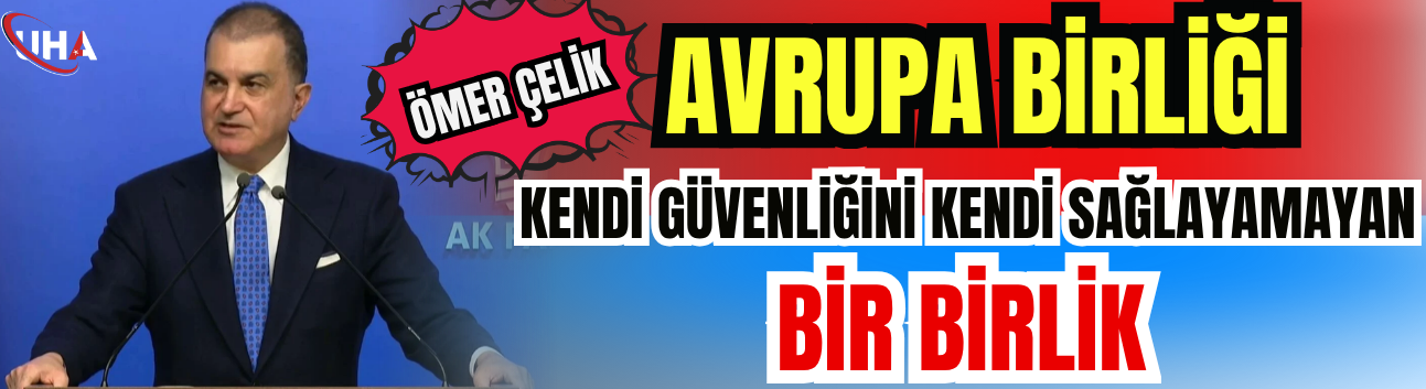 Ömer Çelik: Avrupa Birliği, Kendi Güvenliğini Kendi Sağlayamayan Bir Birlik