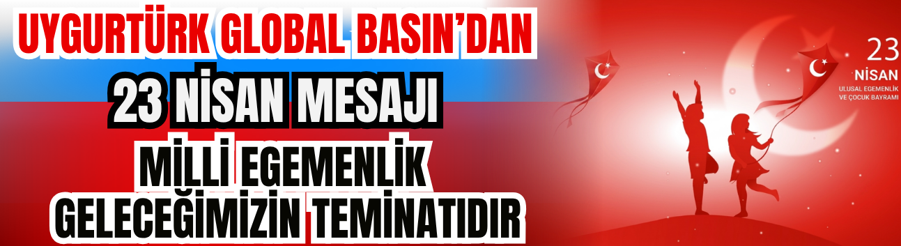 Uygurtürk Global Basın’dan 23 Nisan Mesajı: "Milli Egemenlik, Geleceğimizin Teminatıdır"