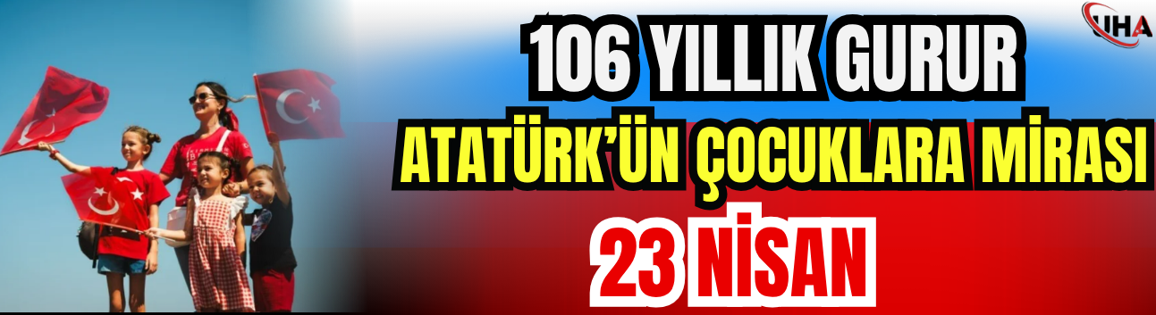 106 Yıllık Gurur: Atatürk’ün Çocuklara Mirası 23 Nisan