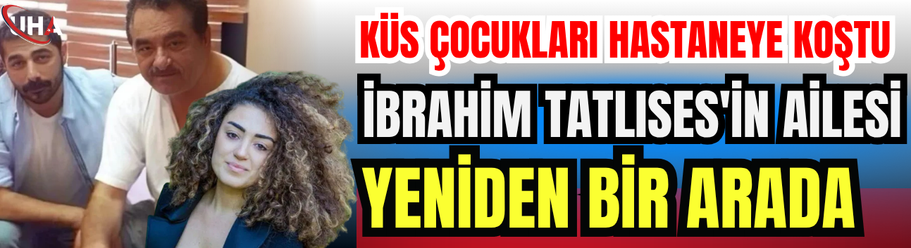 Küs Çocukları Hastaneye Koştu: İbrahim Tatlıses'in Ailesi Yeniden Bir Arada