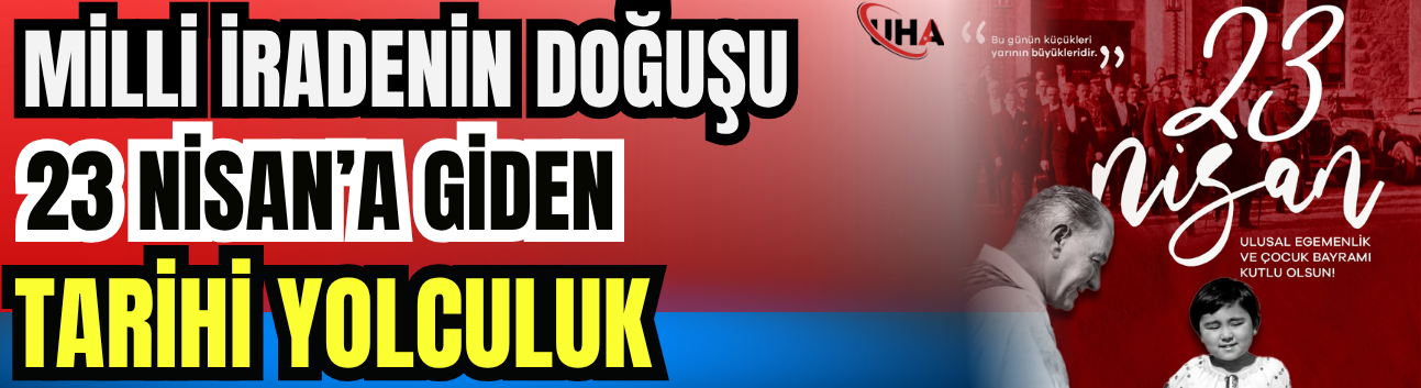 Milli İradenin Doğuşu: 23 Nisan’a Giden Tarihi Yolculuk