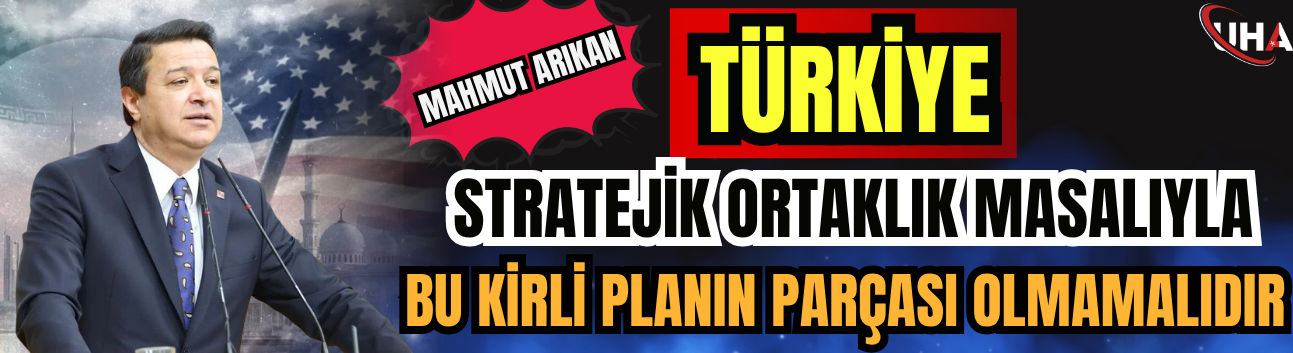 Mahmut Arıkan: Türkiye, Stratejik Ortaklık Masalıyla Bu Kirli Planın Parçası Olmamalıdır