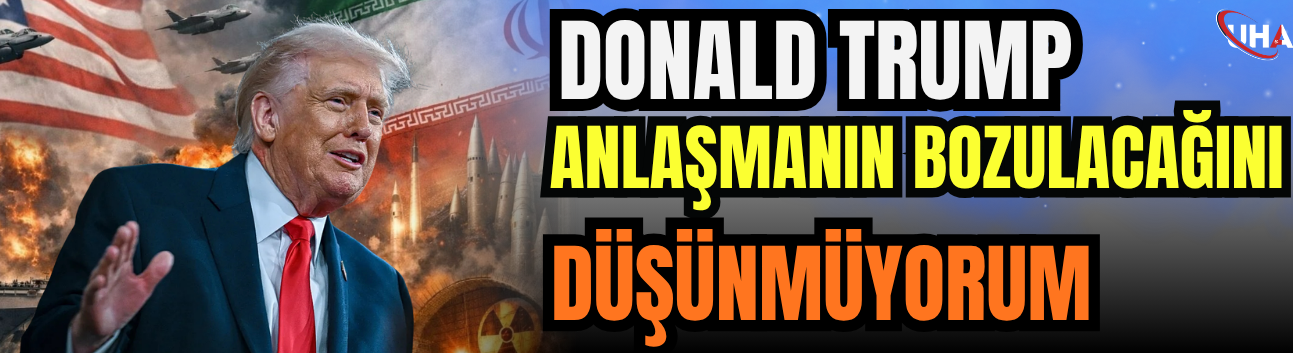 Donald Trump: Anlaşmanın Bozulacağını Düşünmüyorum