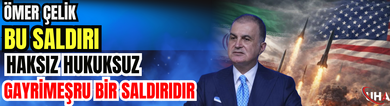 Ömer Çelik: Bu Saldırı Haksız, Hukuksuz, Gayrimeşru Bir Saldırıdır