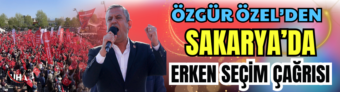 Özgür Özel’den Sakarya’da Erken Seçim Çağrısı