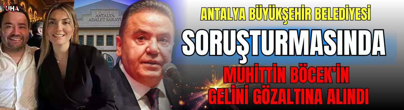 Antalya Büyükşehir Belediyesi Soruşturmasında: Muhittin Böcek'in Gelini Gözaltına Alındı