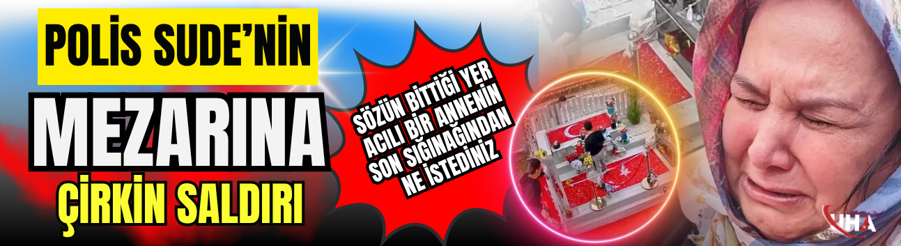Polis Sude'nin Mezarına Çirkin Saldırı