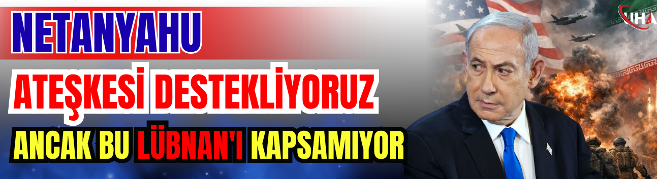 Netanyahu: Ateşkesi Destekliyoruz Ancak Bu Lübnan'ı Kapsamıyor