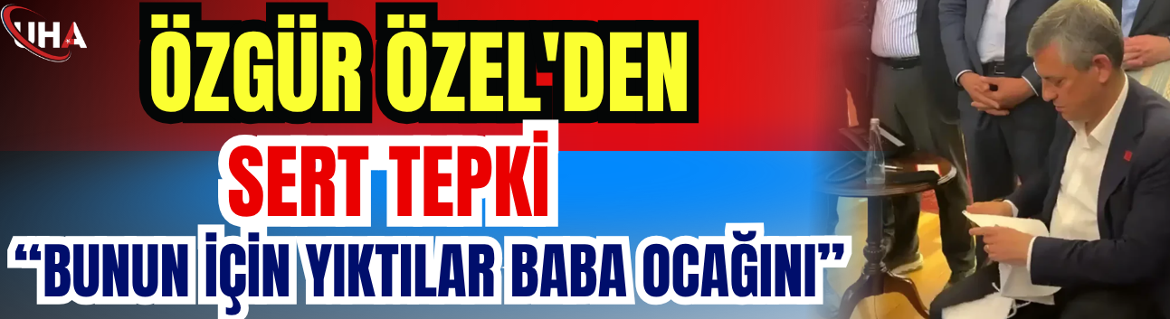 Özgür Özel'den Sert Tepki: Bunun İçin Yıktılar Baba Ocağını
