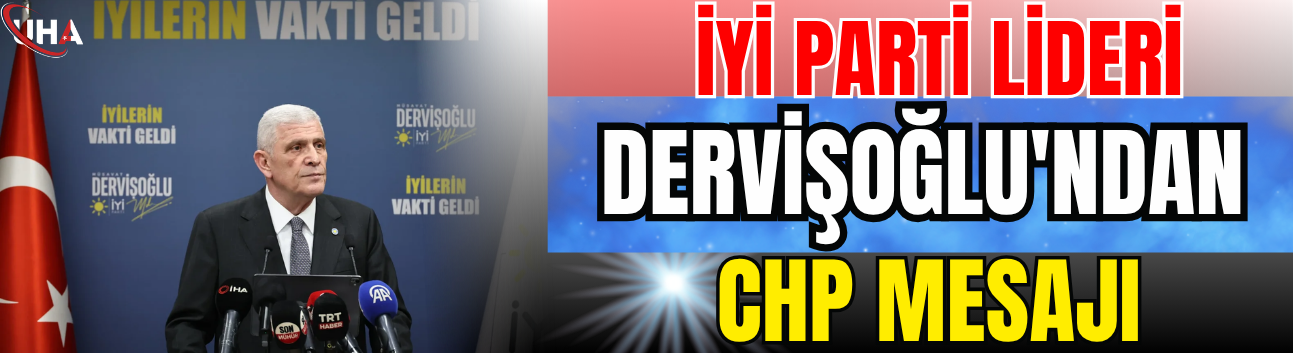 İYİ Parti Lideri Dervişoğlu'ndan CHP Mesajı