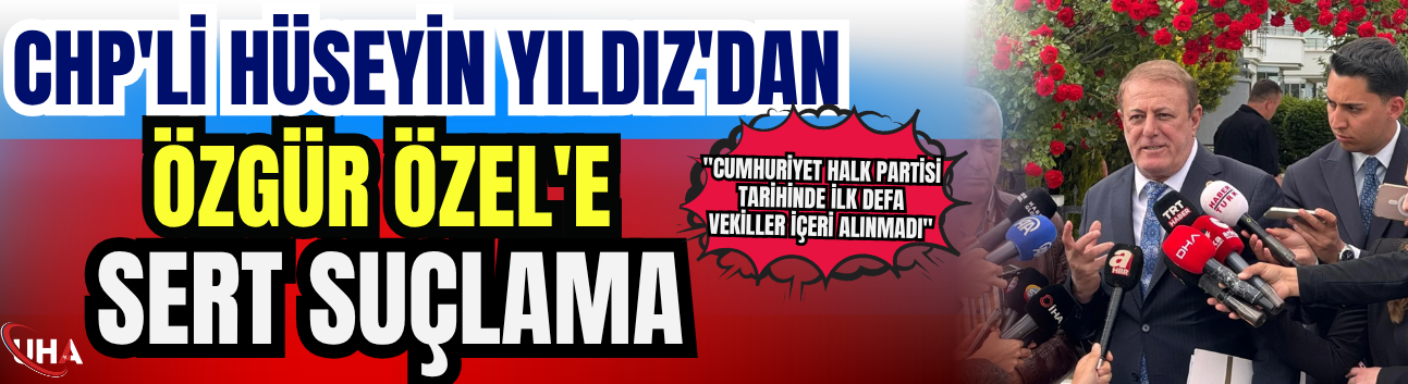 CHP'li Hüseyin Yıldız'dan Özgür Özel'e Sert Suçlama