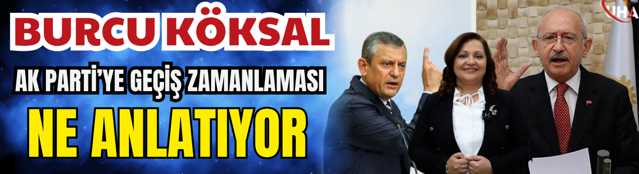 Burcu Köksal’ın AK Parti’ye Geçiş Zamanlaması Ne Anlatıyor