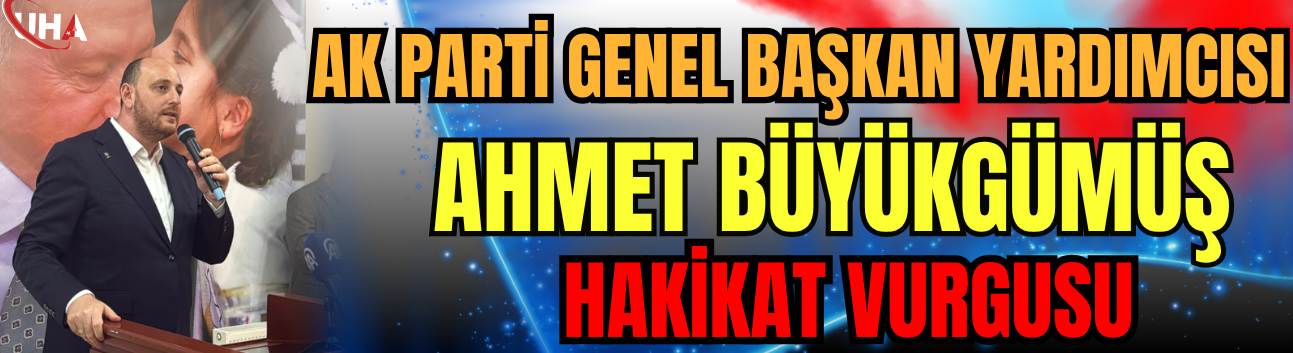 AK Parti Genel Başkan Yardımcısı Büyükgümüş’ten Hakikat Vurgusu